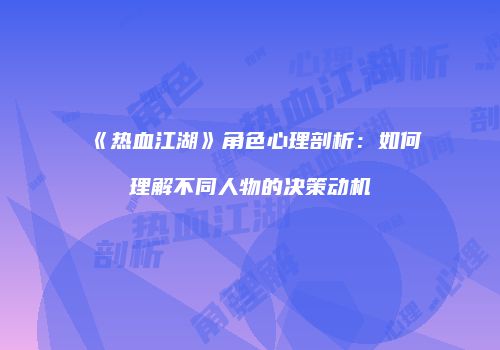 《热血江湖》角色心理剖析：如何理解不同人物的决策动机