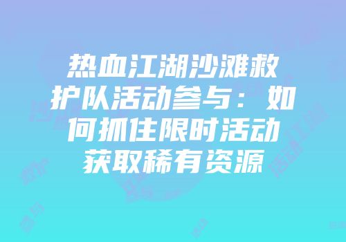 热血江湖沙滩救护队活动参与：如何抓住限时活动获取稀有资源