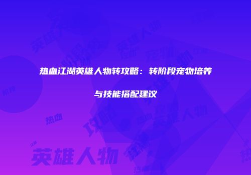 热血江湖英雄人物转攻略：转阶段宠物培养与技能搭配建议