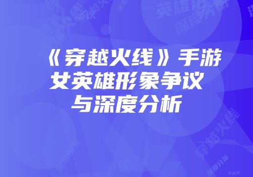 《穿越火线》手游女英雄形象争议与深度分析