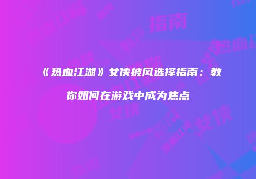 《热血江湖》女侠披风选择指南：教你如何在游戏中成为焦点