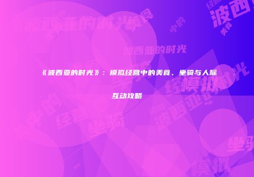 《波西亚的时光》：模拟经营中的美食、坐骑与人际互动攻略