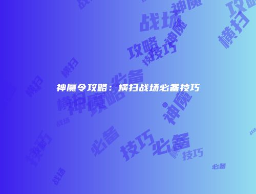神魔令攻略：横扫战场必备技巧