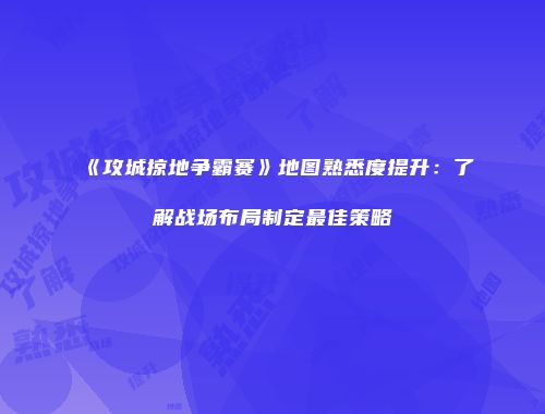 《攻城掠地争霸赛》地图熟悉度提升：了解战场布局制定最佳策略