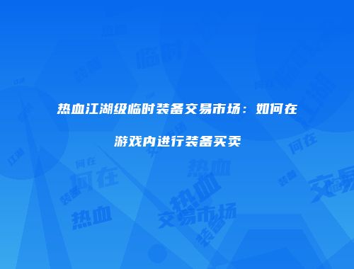 热血江湖级临时装备交易市场：如何在游戏内进行装备买卖