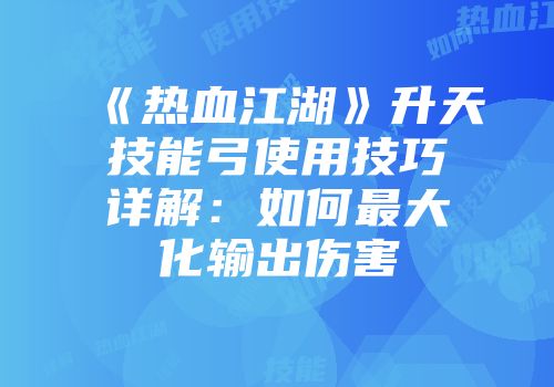 《热血江湖》升天技能弓使用技巧详解:如何最大化输出伤害