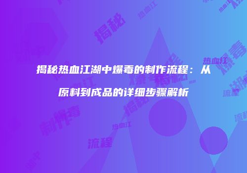 揭秘热血江湖中爆毒的制作流程：从原料到成品的详细步骤解析