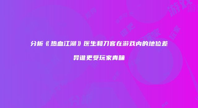 分析《热血江湖》医生和刀客在游戏内的地位差异谁更受玩家青睐
