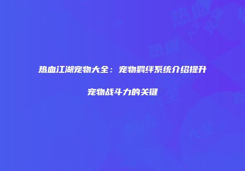 热血江湖宠物大全：宠物羁绊系统介绍提升宠物战斗力的关键