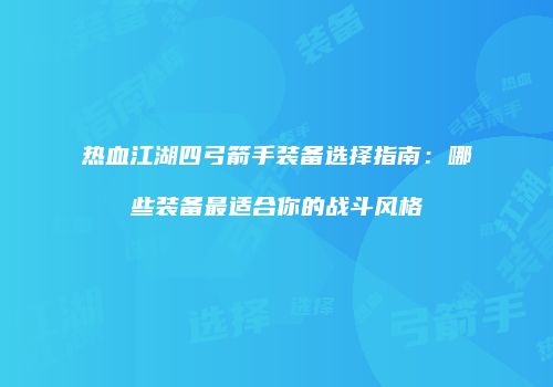 热血江湖四弓箭手装备选择指南：哪些装备最适合你的战斗风格