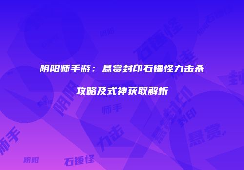 阴阳师手游：悬赏封印石锤怪力击杀攻略及式神获取解析