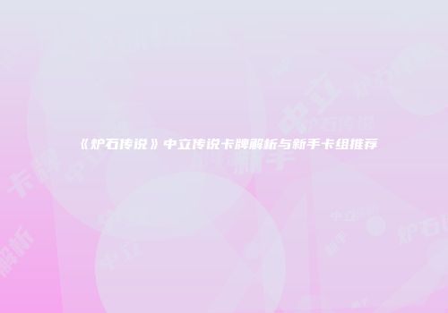 《炉石传说》中立传说卡牌解析与新手卡组推荐
