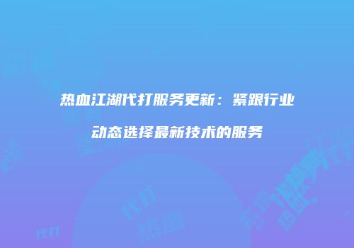 热血江湖代打服务更新：紧跟行业动态选择最新技术的服务