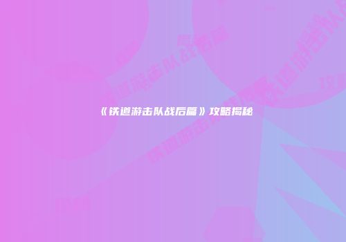 《铁道游击队战后篇》攻略揭秘