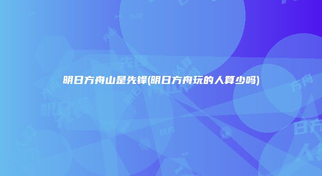 明日方舟山是先锋(明日方舟玩的人算少吗)