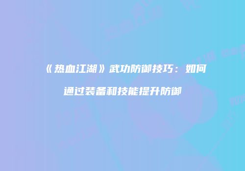 《热血江湖》武功防御技巧：如何通过装备和技能提升防御