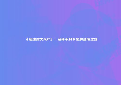 《超级救火队2》：从新手到专家的进阶之路