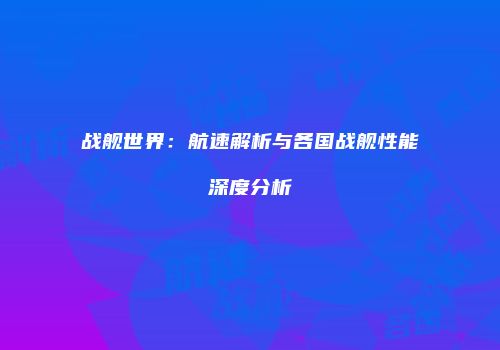 战舰世界：航速解析与各国战舰性能深度分析