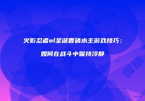 火影忍者ol圣诞香磷水主游戏技巧：如何在战斗中保持冷静