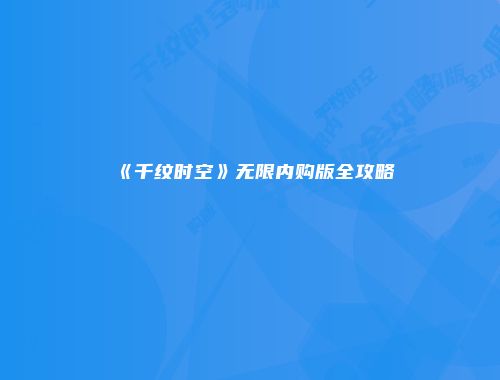 《千纹时空》无限内购版全攻略