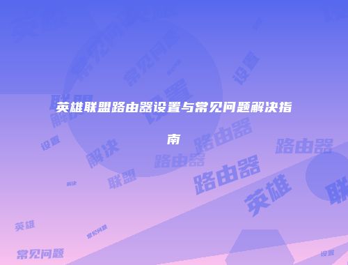 英雄联盟路由器设置与常见问题解决指南