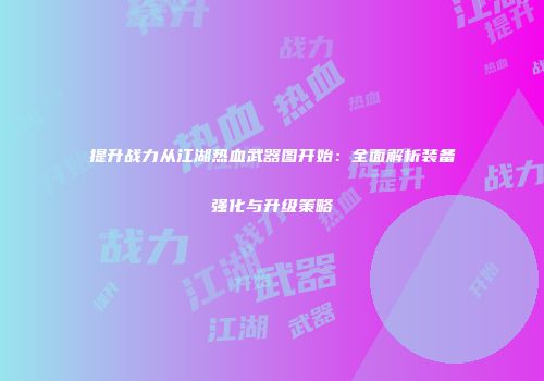 提升战力从江湖热血武器图开始：全面解析装备强化与升级策略