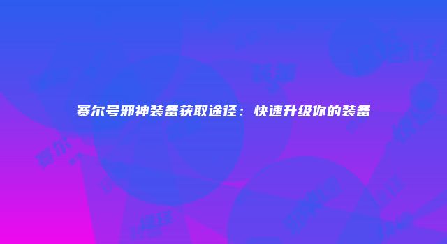 赛尔号邪神装备获取途径：快速升级你的装备