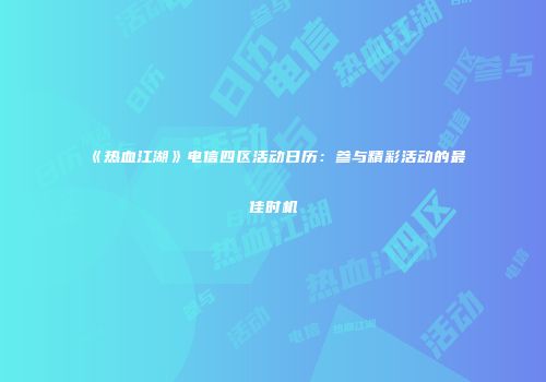 《热血江湖》电信四区活动日历：参与精彩活动的最佳时机