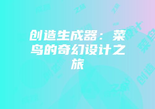 创造生成器：菜鸟的奇幻设计之旅