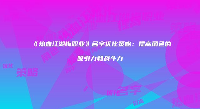 《热血江湖梅职业》名字优化策略：提高角色的吸引力和战斗力