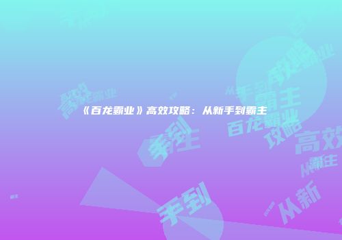 《百龙霸业》高效攻略：从新手到霸主
