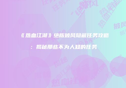 《热血江湖》绝版披风隐藏任务攻略：揭秘那些不为人知的任务