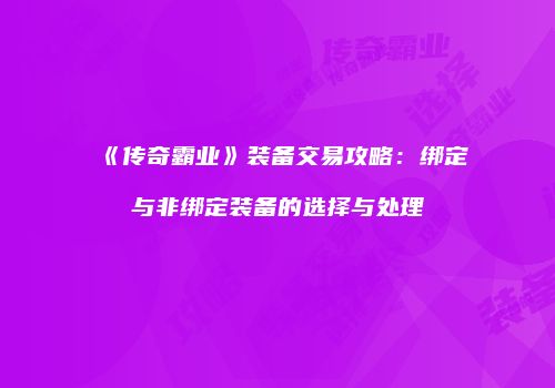 《传奇霸业》装备交易攻略：绑定与非绑定装备的选择与处理