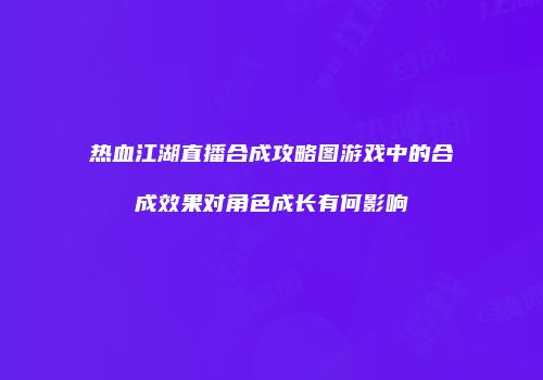 热血江湖直播合成攻略图游戏中的合成效果对角色成长有何影响