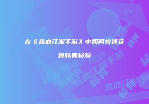 在《热血江湖手游》中如何快速获得稀有材料