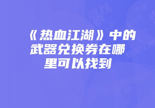 《热血江湖》中的武器兑换券在哪里可以找到