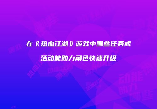 在《热血江湖》游戏中哪些任务或活动能助力角色快速升级