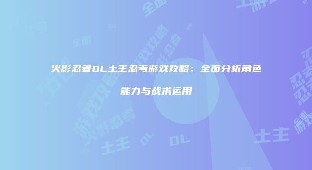 火影忍者OL土主忍考游戏攻略：全面分析角色能力与战术运用