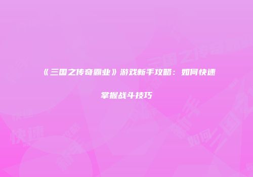 《三国之传奇霸业》游戏新手攻略：如何快速掌握战斗技巧