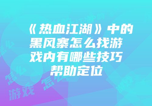 《热血江湖》中的黑风寨怎么找游戏内有哪些技巧帮助定位