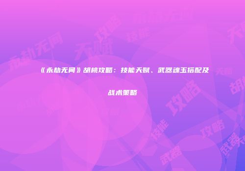《永劫无间》胡桃攻略：技能天赋、武器魂玉搭配及战术策略
