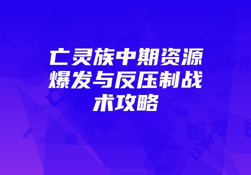 亡灵族中期资源爆发与反压制战术攻略