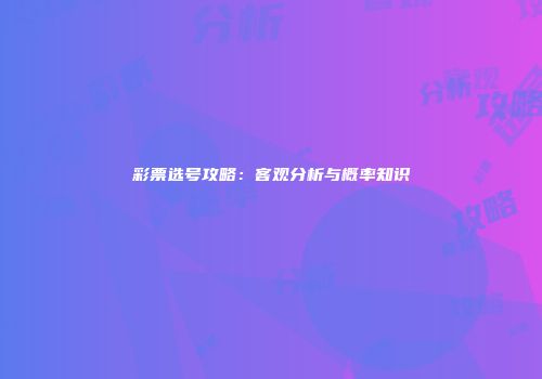 彩票选号攻略：客观分析与概率知识