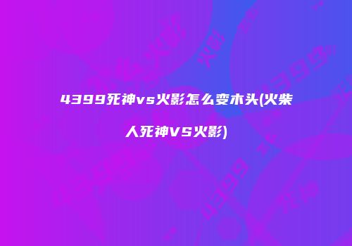4399死神vs火影怎么变木头(火柴人死神VS火影)