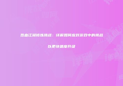 热血江湖修炼挑战：详解如何应对游戏中的挑战以更快速度升级