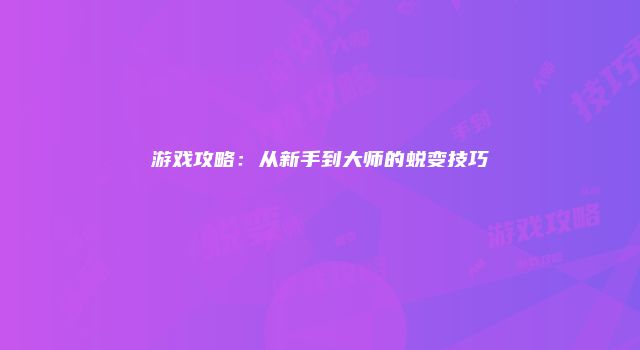 游戏攻略：从新手到大师的蜕变技巧