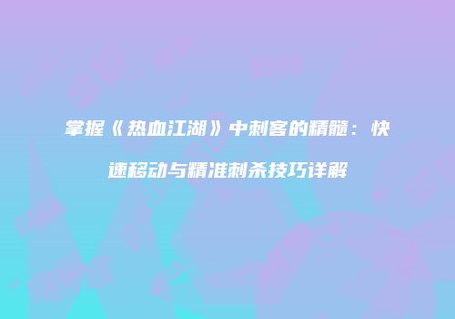 掌握《热血江湖》中刺客的精髓：快速移动与精准刺杀技巧详解
