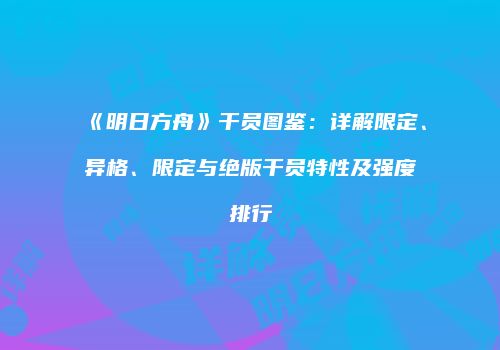 《明日方舟》干员图鉴：详解限定、异格、限定与绝版干员特性及强度排行