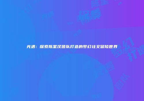 光遇：探索陈星汉团队打造的梦幻社交冒险世界