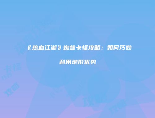 《热血江湖》蜘蛛卡怪攻略：如何巧妙利用地形优势